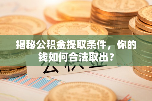 双清揭秘公积金提取条件，你的钱如何合法取出？