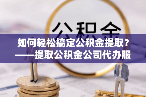 双清如何轻松搞定公积金提取？——提取公积金公司代办服务全解析