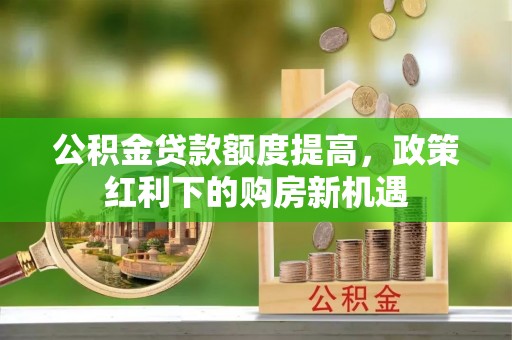 双清公积金贷款额度提高，政策红利下的购房新机遇
