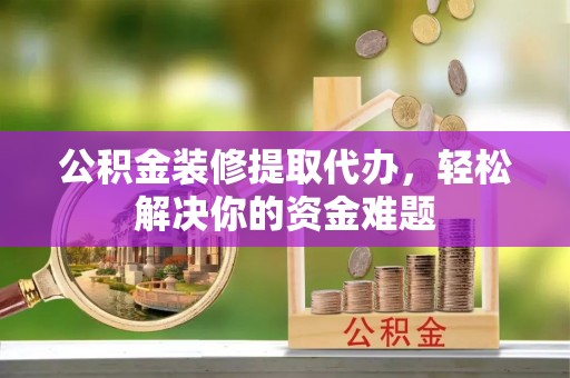 双清公积金装修提取代办，轻松解决你的资金难题