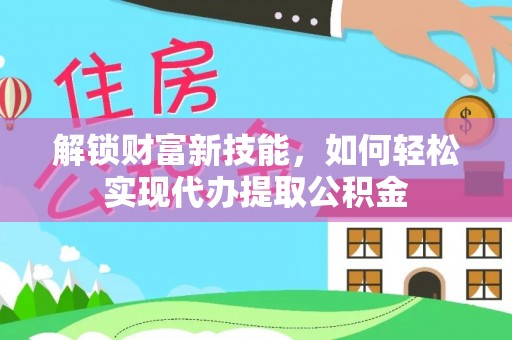 双清解锁财富新技能，如何轻松实现代办提取公积金