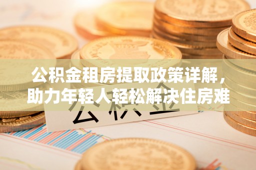 双清公积金租房提取政策详解，助力年轻人轻松解决住房难题