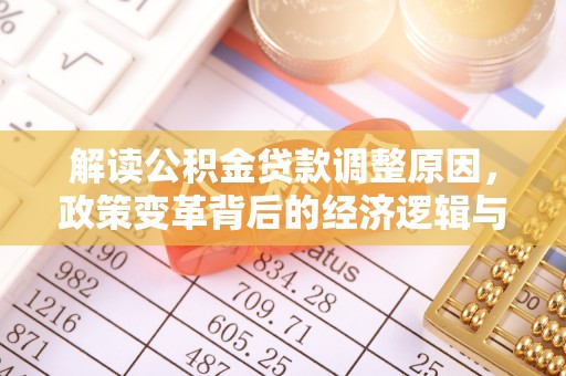 双清解读公积金贷款调整原因，政策变革背后的经济逻辑与民生影响