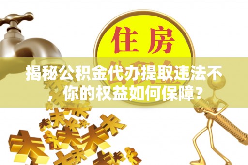 双清揭秘公积金代办提取违法不，你的权益如何保障？